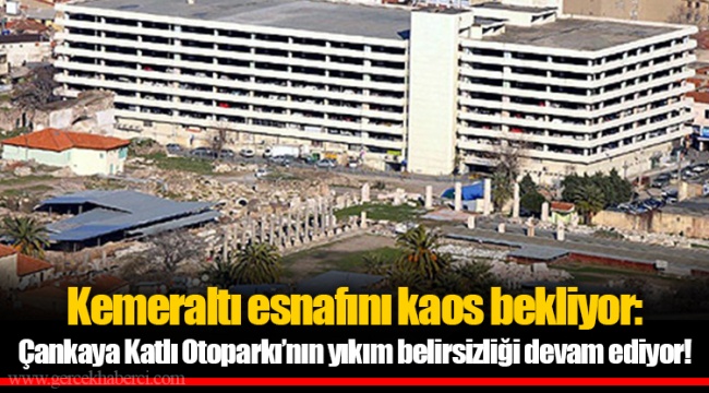 Kemeraltı esnafını kaos bekliyor: Çankaya Katlı Otoparkı’nın yıkım belirsizliği devam ediyor!