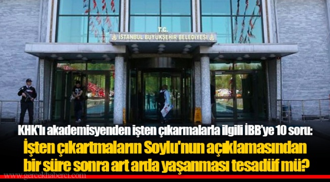 KHK'lı akademisyenden işten çıkarmalarla ilgili İBB’ye 10 soru: İşten çıkartmaların Soylu'nun açıklamasından bir süre sonra art arda yaşanması tesadüf mü?