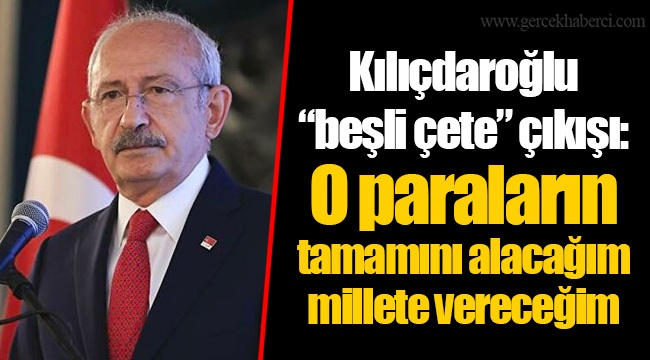 Kılıçdaroğlu “beşli çete” çıkışı: O paraların tamamını alacağım millete vereceğim