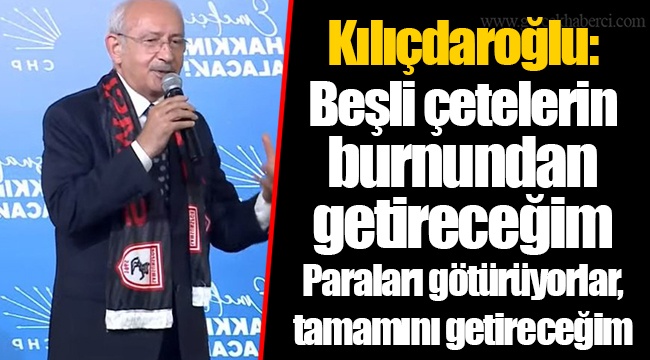 Kılıçdaroğlu: Beşli çetelerin burnundan getireceğim Paraları götürüyorlar, tamamını getireceğim