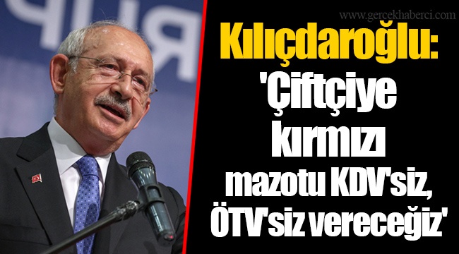 Kılıçdaroğlu: 'Çiftçiye kırmızı mazotu KDV'siz, ÖTV'siz vereceğiz'