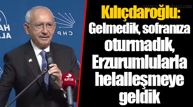 Kılıçdaroğlu: Gelmedik, sofranıza oturmadık, Erzurumlularla helalleşmeye geldik