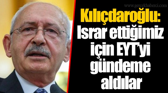 Kılıçdaroğlu: Israr ettiğimiz için EYT’yi gündeme aldılar