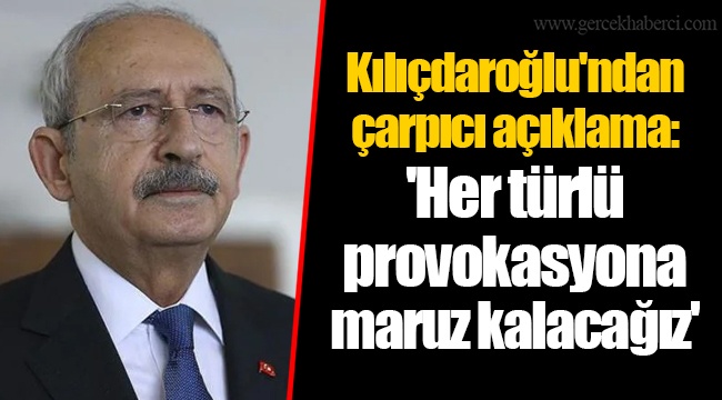 Kılıçdaroğlu'ndan çarpıcı açıklama: 'Her türlü provokasyona maruz kalacağız'