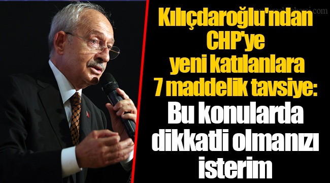 Kılıçdaroğlu'ndan CHP'ye yeni katılanlara 7 maddelik tavsiye: Bu konularda dikkatli olmanızı isterim