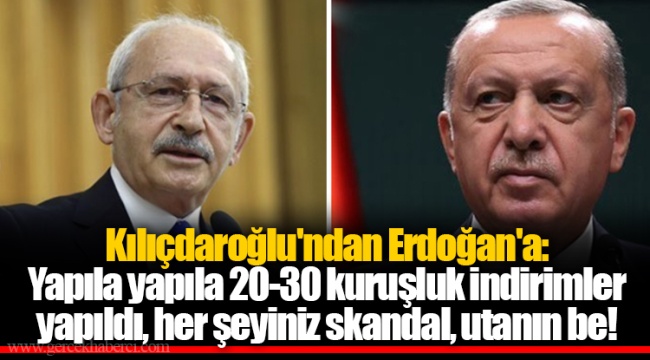 Kılıçdaroğlu'ndan Erdoğan'a: Yapıla yapıla 20-30 kuruşluk indirimler yapıldı, her şeyiniz skandal, utanın be!