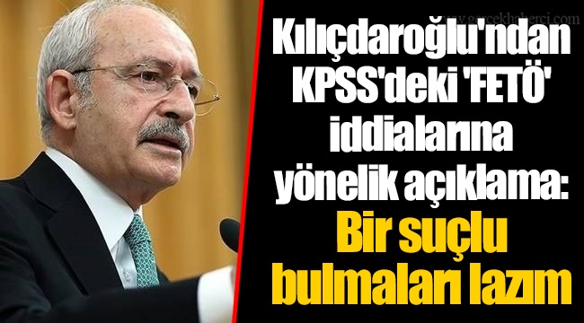 Kılıçdaroğlu'ndan KPSS'deki 'FETÖ' iddialarına yönelik açıklama: Bir suçlu bulmaları lazım