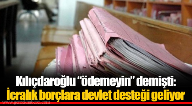 Kılıçdaroğlu “ödemeyin” demişti: İcralık borçlara devlet desteği geliyor