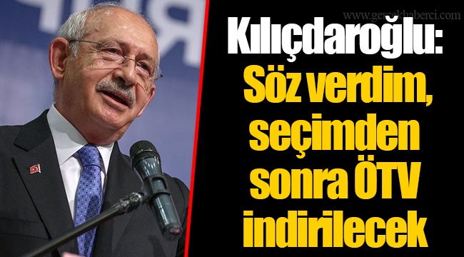 Kılıçdaroğlu: Söz verdim, seçimden sonra ÖTV indirilecek