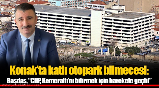 Konak'ta katlı otopark bilmecesi: Başdaş, "CHP, Kemeraltı'nı bitirmek için harekete geçti!" 