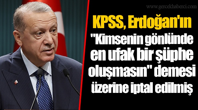 KPSS, Erdoğan'ın "Kimsenin gönlünde en ufak bir şüphe oluşmasın" demesi üzerine iptal edilmiş