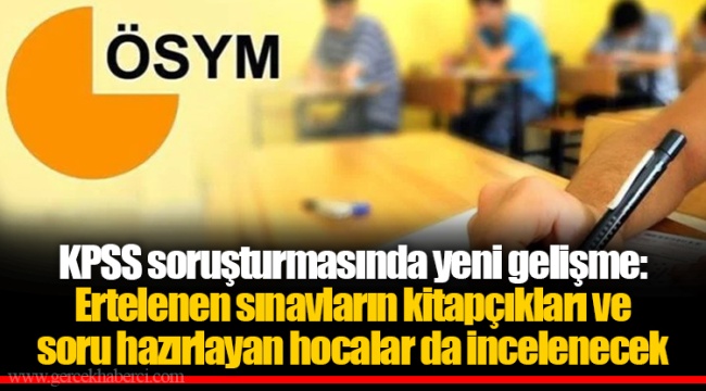 KPSS soruşturmasında yeni gelişme: Ertelenen sınavların kitapçıkları ve soru hazırlayan hocalar da incelenecek