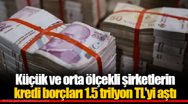 Küçük ve orta ölçekli şirketlerin kredi borçları 1.5 trilyon TL'yi aştı