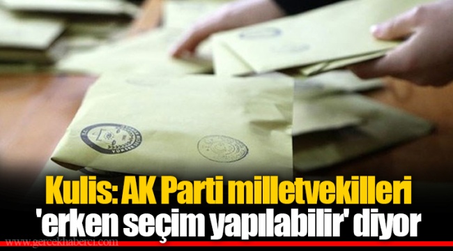 Kulis: AK Parti milletvekilleri 'erken seçim yapılabilir' diyor
