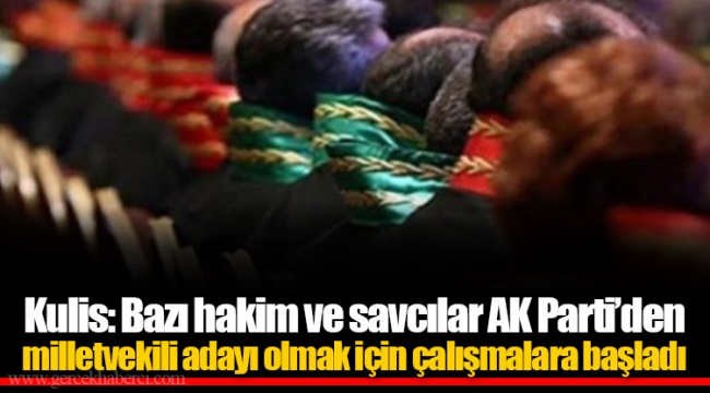 Kulis: Bazı hakim ve savcılar AK Parti’den milletvekili adayı olmak için çalışmalara başladı