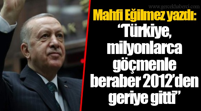 Mahfi Eğilmez yazdı: “Türkiye, milyonlarca göçmenle beraber 2012’den geriye gitti”