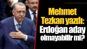 Mehmet Tezkan yazdı: Erdoğan aday olmayabilir mi?