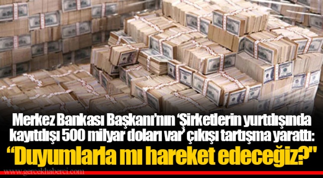 Merkez Bankası Başkanı’nın ‘Şirketlerin yurtdışında kayıtdışı 500 milyar doları var’ çıkışı tartışma yarattı: “Duyumlarla mı hareket edeceğiz?"