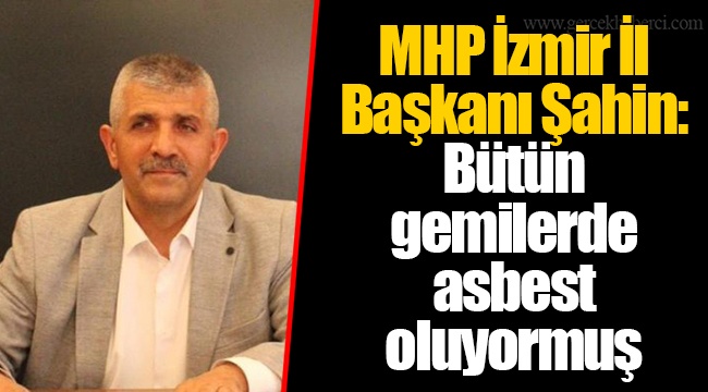 MHP İzmir İl Başkanı Şahin: Bütün gemilerde asbest oluyormuş