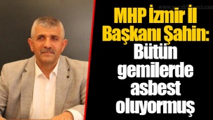 MHP İzmir İl Başkanı Şahin: Bütün gemilerde asbest oluyormuş