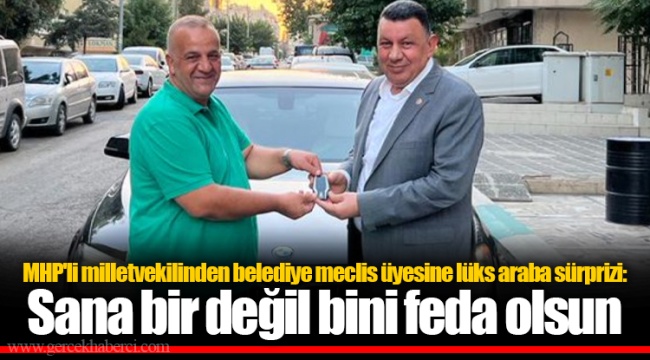 MHP&#039;li milletvekilinden belediye meclis üyesine lüks araba sürprizi: Sana bir değil bini feda olsun
