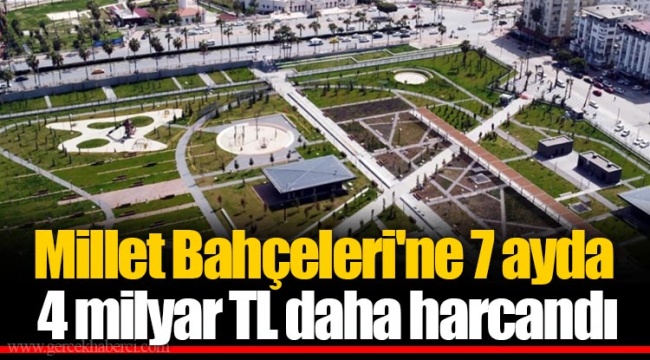 Millet Bahçeleri'ne 7 ayda 4 milyar TL daha harcandı