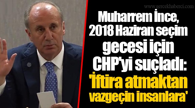 Muharrem İnce, 2018 Haziran seçim gecesi için CHP&#039;yi suçladı: &#039;İftira atmaktan vazgeçin insanlara&#039;