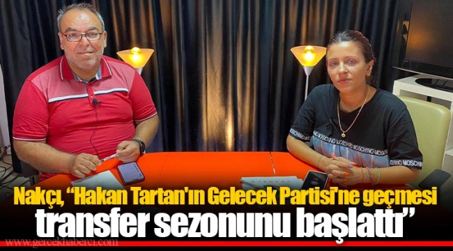Nakçı, “Hakan Tartan'ın Gelecek Partisi'ne geçmesi transfer sezonunu başlattı”