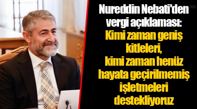 Nureddin Nebati&#039;den vergi açıklaması: Kimi zaman geniş kitleleri, kimi zaman henüz hayata geçirilmemiş işletmeleri destekliyoruz