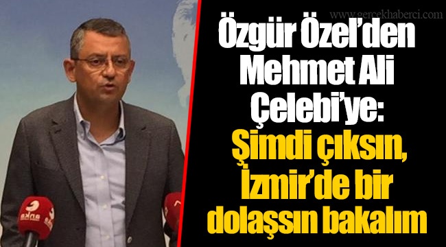 Özgür Özel’den Mehmet Ali Çelebi’ye: Şimdi çıksın, İzmir’de bir dolaşsın bakalım