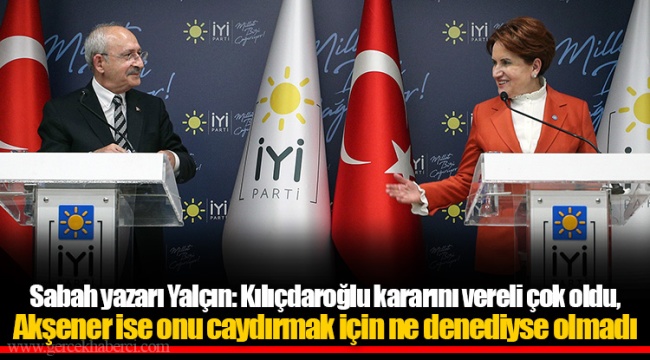 Sabah yazarı Yalçın: Kılıçdaroğlu kararını vereli çok oldu, Akşener ise onu caydırmak için ne denediyse olmadı
