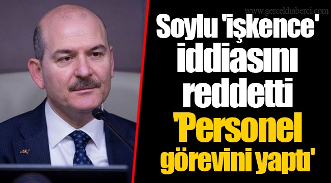 Soylu 'işkence' iddiasını reddetti  'Personel görevini yaptı'