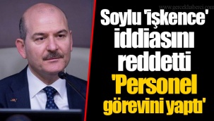 Soylu 'işkence' iddiasını reddetti 'Personel görevini yaptı'