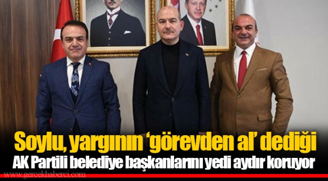 Soylu, yargının ‘görevden al’ dediği AK Partili belediye başkanlarını  yedi aydır koruyor