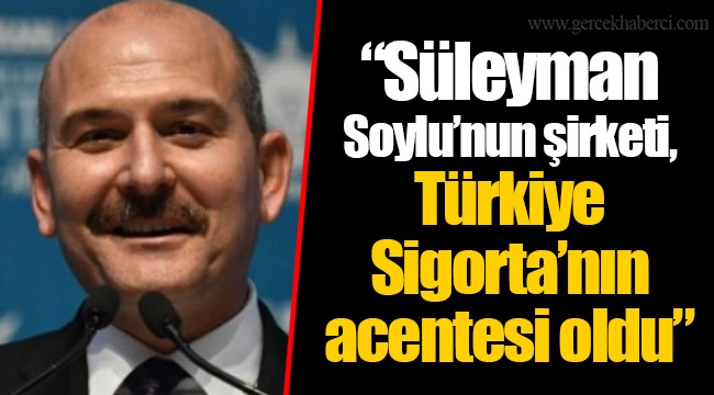 “Süleyman Soylu’nun şirketi, Türkiye Sigorta’nın acentesi oldu”