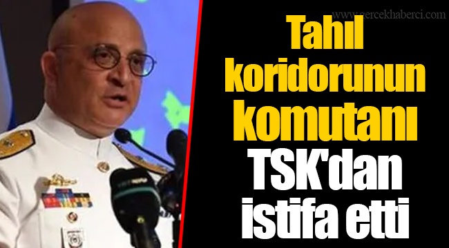 Tahıl koridorunun komutanı TSK'dan istifa etti