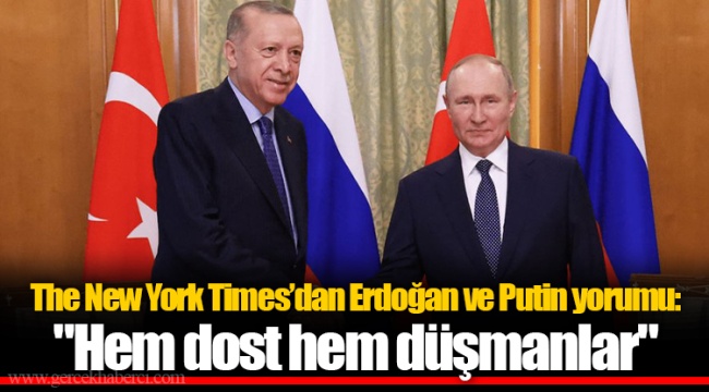 The New York Times’dan Erdoğan ve Putin yorumu : "Hem dost hem düşmanlar"