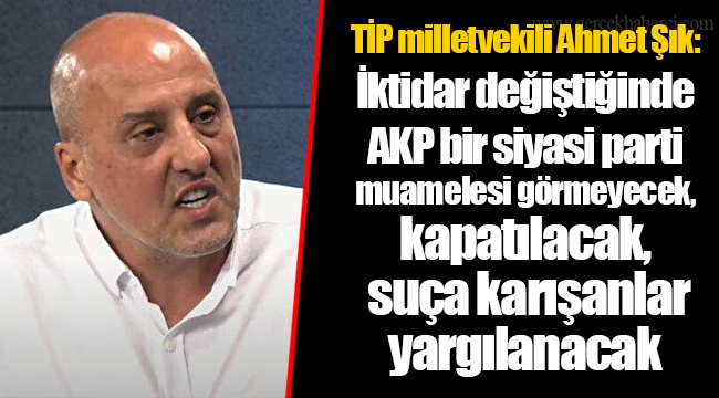 TİP milletvekili Ahmet Şık: İktidar değiştiğinde AKP bir siyasi parti muamelesi görmeyecek, kapatılacak, suça karışanlar yargılanacak