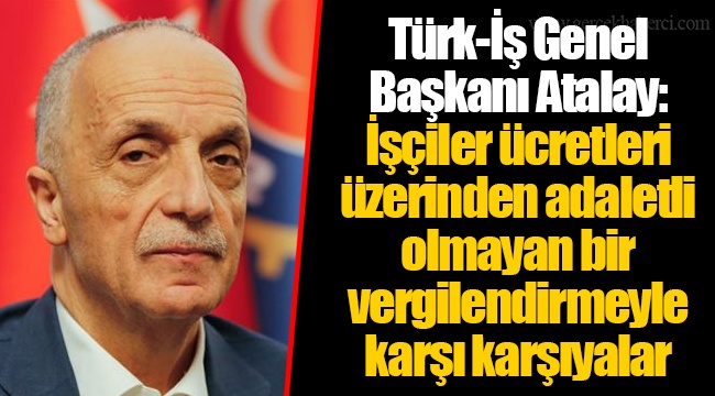Türk-İş Genel Başkanı Atalay: İşçiler ücretleri üzerinden adaletli olmayan bir vergilendirmeyle karşı karşıyalar