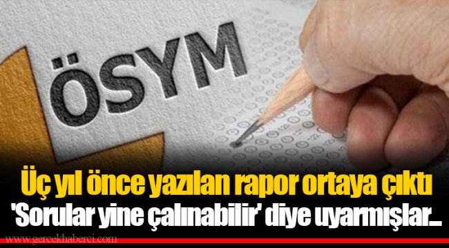Üç yıl önce yazılan rapor ortaya çıktı 'Sorular yine çalınabilir' diye uyarmışlar...