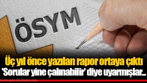 Üç yıl önce yazılan rapor ortaya çıktı 'Sorular yine çalınabilir' diye uyarmışlar...