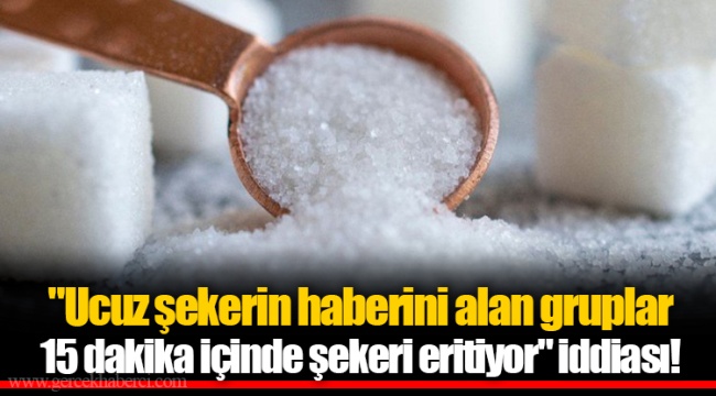 "Ucuz şekerin haberini alan gruplar 15 dakika içinde şekeri eritiyor" iddiası!