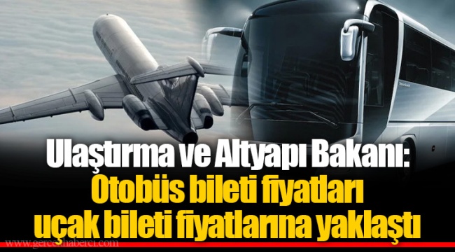 Ulaştırma ve Altyapı Bakanı: Otobüs bileti fiyatları uçak bileti fiyatlarına yaklaştı