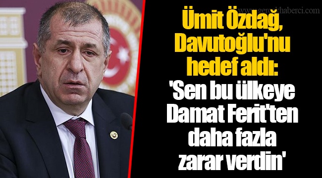 Ümit Özdağ, Davutoğlu'nu hedef aldı: 'Sen bu ülkeye Damat Ferit'ten daha fazla zarar verdin'
