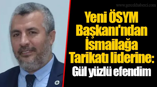 Yeni ÖSYM Başkanı'ndan İsmailağa Tarikatı liderine: Gül yüzlü efendim