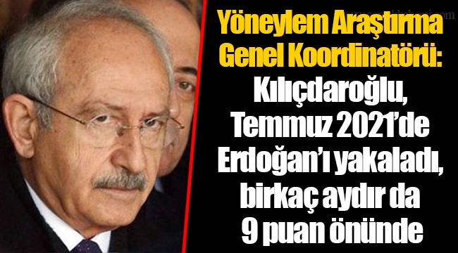 Yöneylem Araştırma Genel Koordinatörü: Kılıçdaroğlu, Temmuz 2021’de Erdoğan’ı yakaladı, birkaç aydır da 9 puan önünde