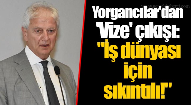 Yorgancılar&#039;dan &#039;Vize&#039; çıkışı:  &quot;İş dünyası için sıkıntılı!&quot;