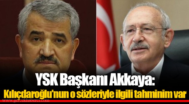 YSK Başkanı Akkaya: Kılıçdaroğlu'nun o sözleriyle ilgili tahminim var