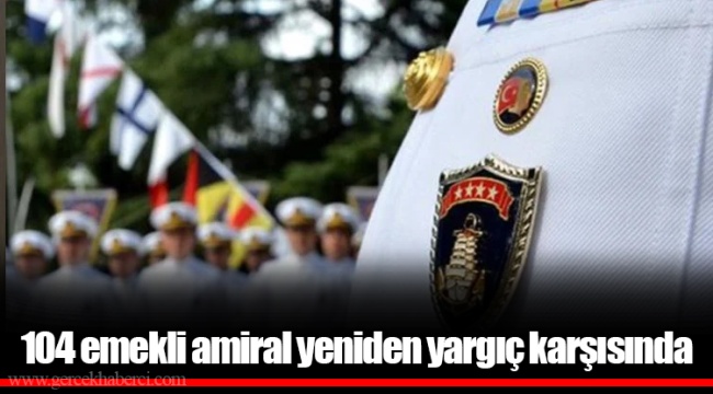 104 emekli amiral yeniden yargıç karşısında