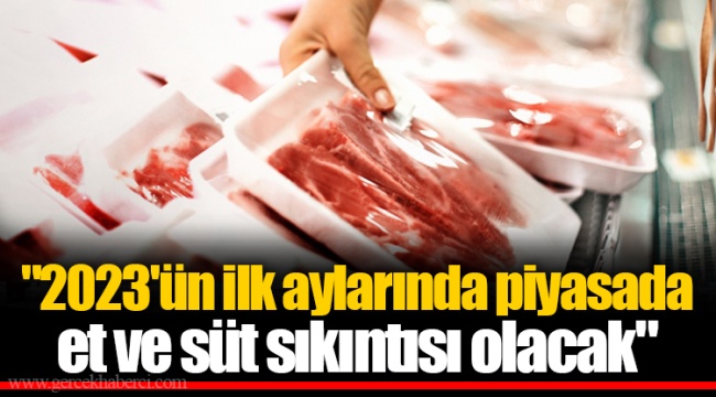 "2023'ün ilk aylarında piyasada et ve süt sıkıntısı olacak"